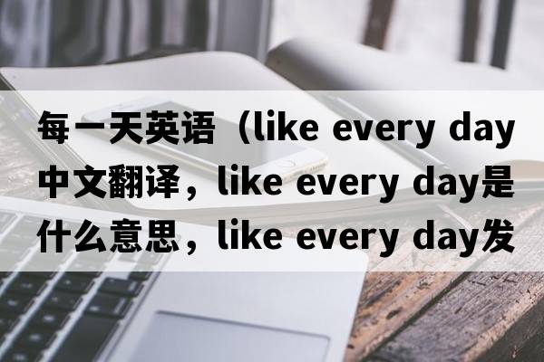每一天英語(yǔ)（like every day中文翻譯，like every day是什么意思，like every day發(fā)音、用法及例句）