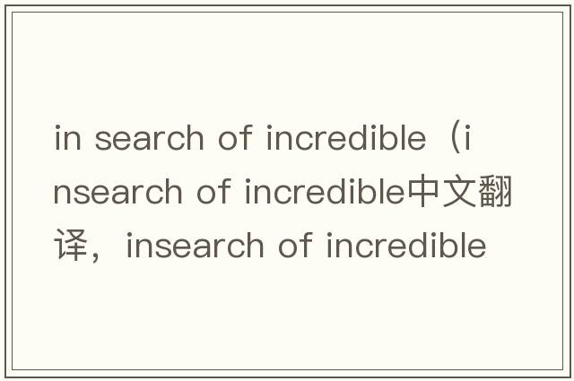 in search of incredible（insearch of incredible中文翻譯，insearch of incredible是什么意思，insearch of incredibl