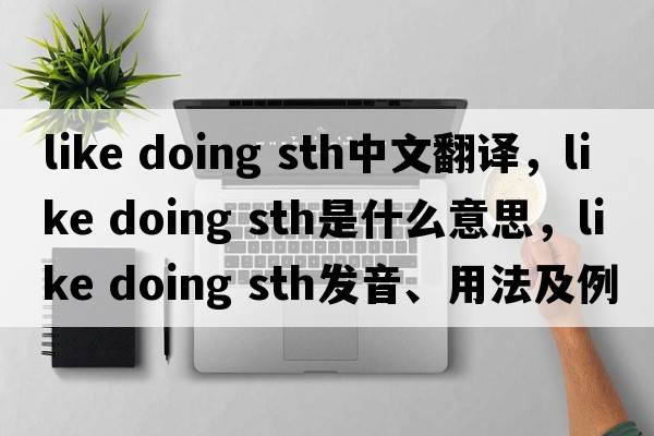 like doing sth中文翻譯，like doing sth是什么意思，like doing sth發(fā)音、用法及例句