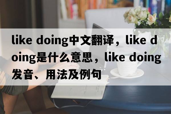 like doing中文翻譯，like doing是什么意思，like doing發(fā)音、用法及例句
