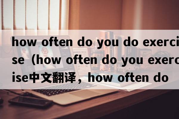 how often do you do exercise（how often do you exercise中文翻譯，how often do you exercise是什么意思，how often