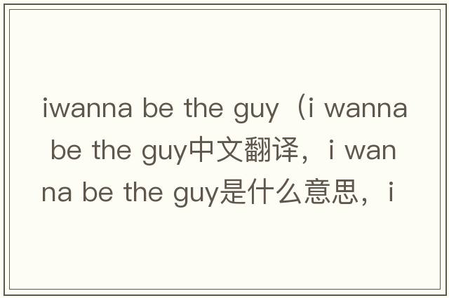 iwanna be the guy（i wanna be the guy中文翻譯，i wanna be the guy是什么意思，i wanna be the guy發(fā)音、用法及例句）