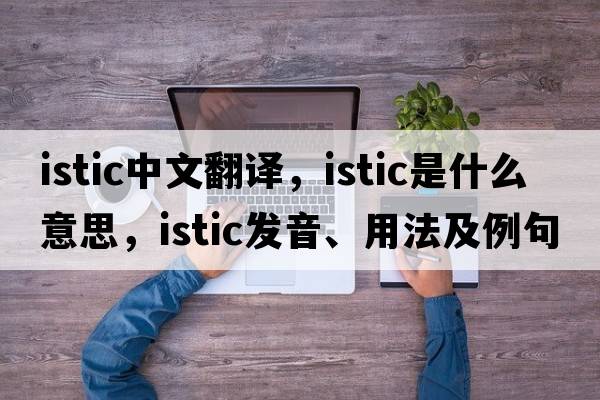 istic中文翻譯，istic是什么意思，istic發(fā)音、用法及例句