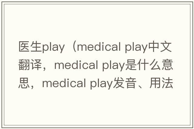 醫生play（medical play中文翻譯，medical play是什么意思，medical play發(fā)音、用法及例句）