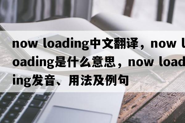 now loading中文翻譯，now loading是什么意思，now loading發(fā)音、用法及例句