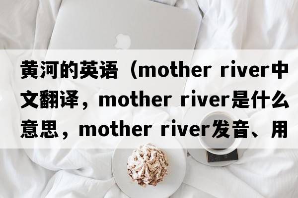 黃河的英語(yǔ)（mother river中文翻譯，mother river是什么意思，mother river發(fā)音、用法及例句）