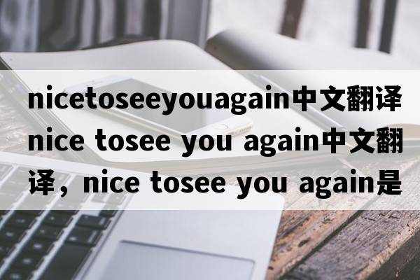 nicetoseeyouagain中文翻譯（nice tosee you again中文翻譯，nice tosee you again是什么意思，nice tosee you again發(fā)音、用法及例