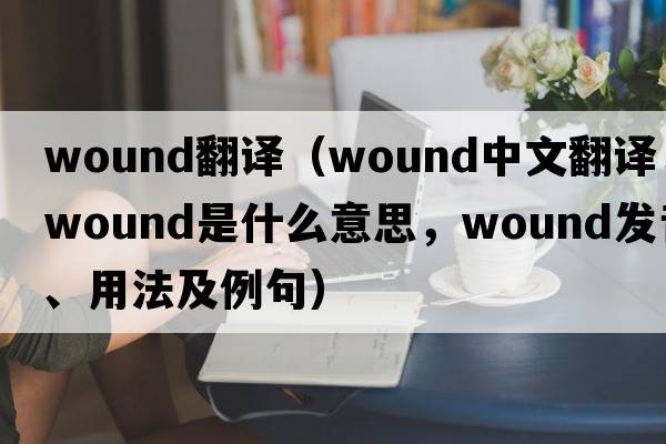 wound翻譯（wound中文翻譯，wound是什么意思，wound發(fā)音、用法及例句）