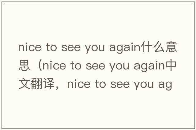 nice to see you again什么意思（nice to see you again中文翻譯，nice to see you again是什么意思，nice to see you again