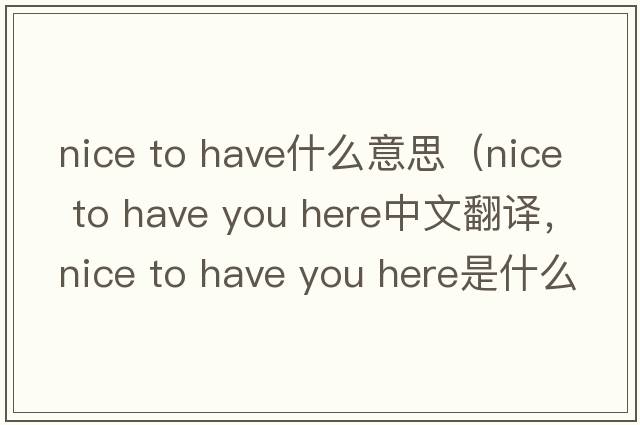 nice to have什么意思（nice to have you here中文翻譯，nice to have you here是什么意思，nice to have you here發(fā)音、用法及例句）