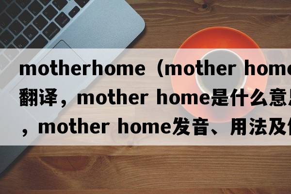 motherhome（mother home中文翻譯，mother home是什么意思，mother home發(fā)音、用法及例句）