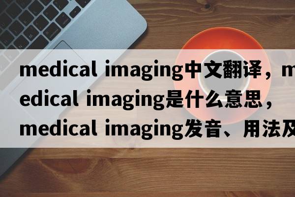 medical imaging中文翻譯，medical imaging是什么意思，medical imaging發(fā)音、用法及例句