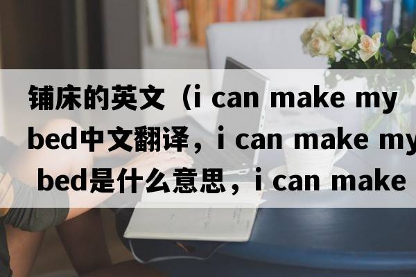 鋪床的英文（i can make my bed中文翻譯，i can make my bed是什么意思，i can make my bed發(fā)音、用法及例句）