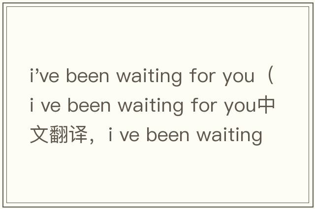 i've been waiting for you（i ve been waiting for you中文翻譯，i ve been waiting for you是什么意思，i ve bee