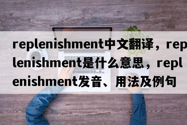 replenishment中文翻譯，replenishment是什么意思，replenishment發(fā)音、用法及例句