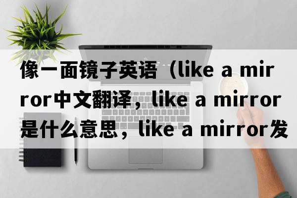 像一面鏡子英語(yǔ)（like a mirror中文翻譯，like a mirror是什么意思，like a mirror發(fā)音、用法及例句）