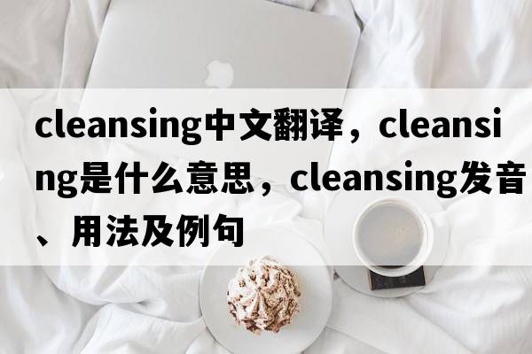 cleansing中文翻譯，cleansing是什么意思，cleansing發(fā)音、用法及例句