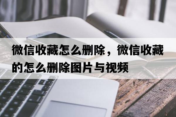 微信收藏怎么刪除，微信收藏的怎么刪除圖片與視頻