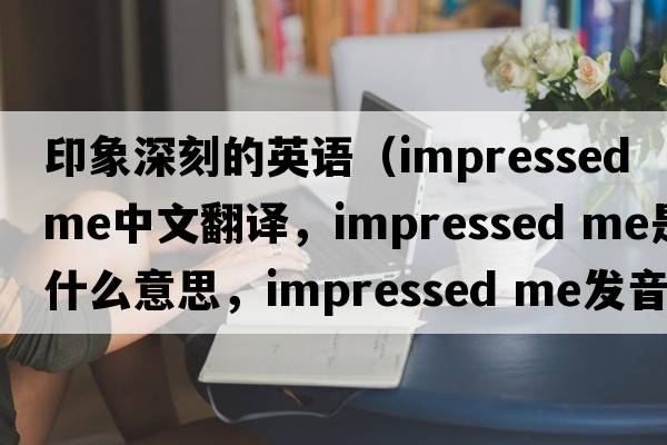 印象深刻的英語(yǔ)（impressed me中文翻譯，impressed me是什么意思，impressed me發(fā)音、用法及例句）