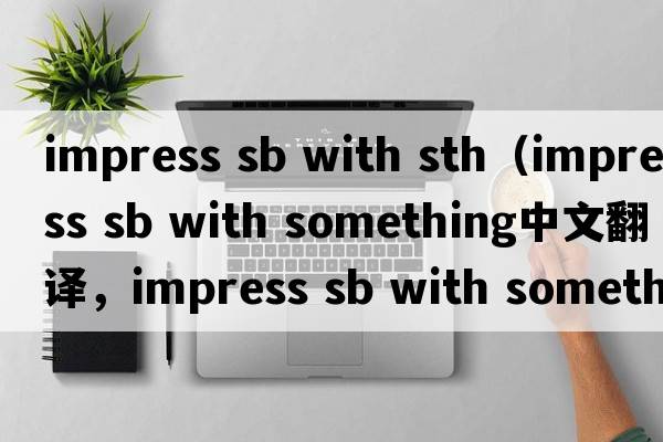 impress sb with sth（impress sb with something中文翻譯，impress sb with something是什么意思，impress sb with som