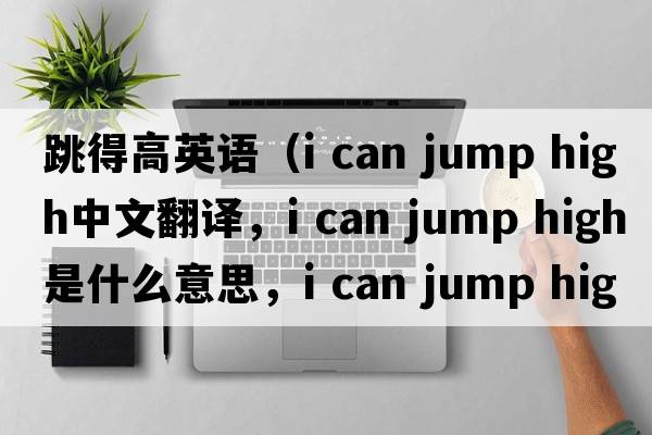 跳得高英語(yǔ)（i can jump high中文翻譯，i can jump high是什么意思，i can jump high發(fā)音、用法及例句）