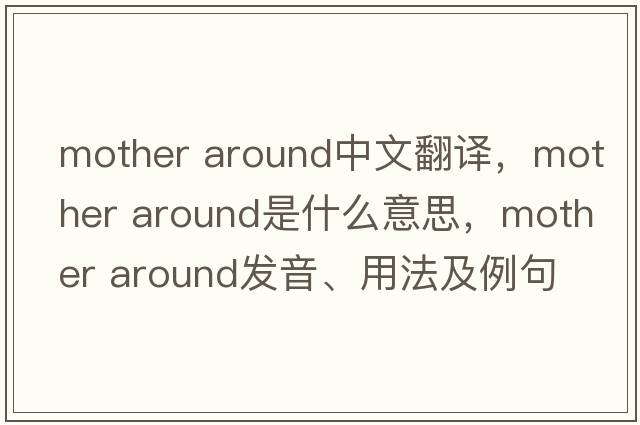 mother around中文翻譯，mother around是什么意思，mother around發(fā)音、用法及例句