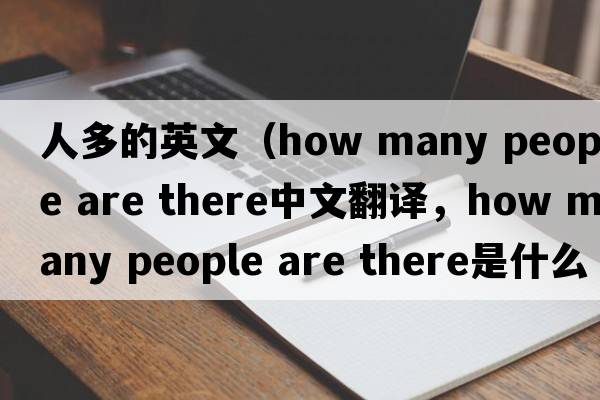 人多的英文（how many people are there中文翻譯，how many people are there是什么意思，how many people are there發(fā)音、用法及例句