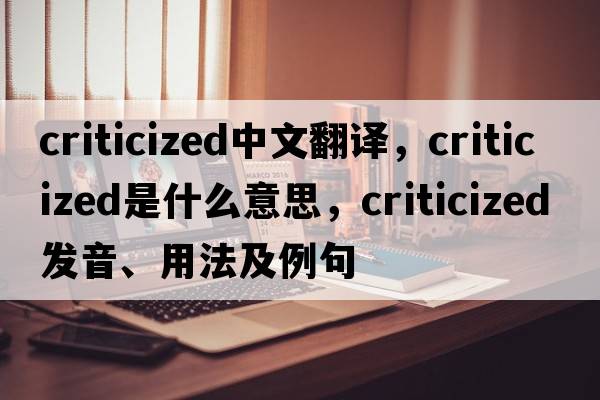 criticized中文翻譯，criticized是什么意思，criticized發(fā)音、用法及例句