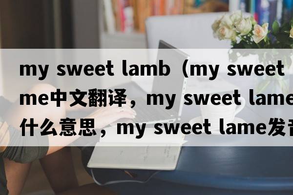 my sweet lamb（my sweet lame中文翻譯，my sweet lame是什么意思，my sweet lame發(fā)音、用法及例句）