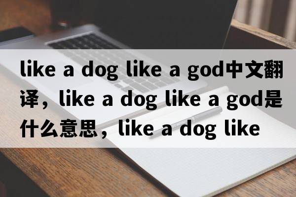 like a dog like a god中文翻譯，like a dog like a god是什么意思，like a dog like a god發(fā)音、用法及例句