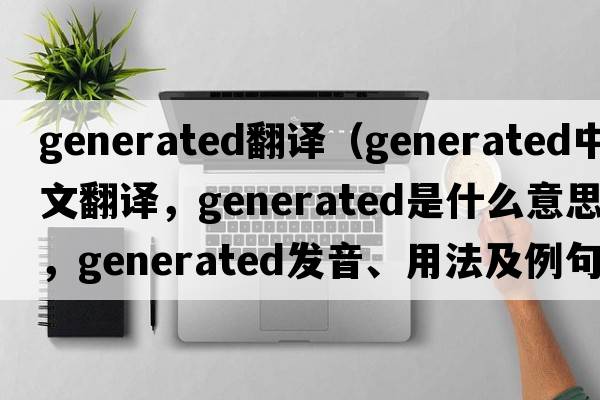 generated翻譯（generated中文翻譯，generated是什么意思，generated發(fā)音、用法及例句）