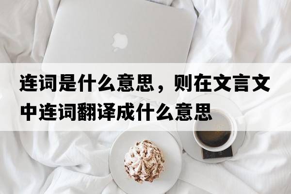 連詞是什么意思，則在文言文中連詞翻譯成什么意思