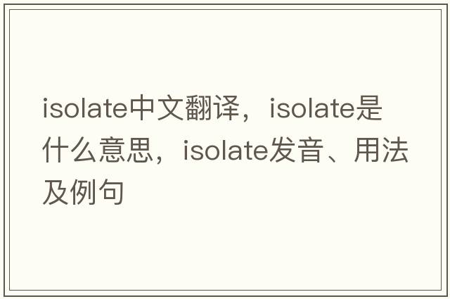 isolate中文翻譯，isolate是什么意思，isolate發(fā)音、用法及例句