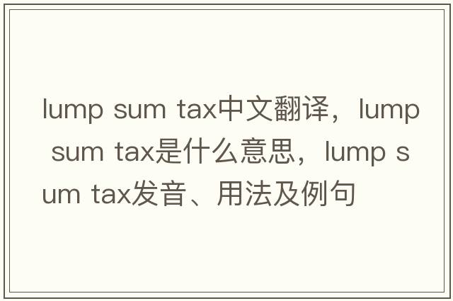 lump sum tax中文翻譯，lump sum tax是什么意思，lump sum tax發(fā)音、用法及例句