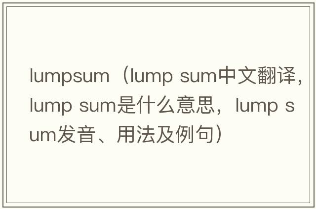 lumpsum（lump sum中文翻譯，lump sum是什么意思，lump sum發(fā)音、用法及例句）