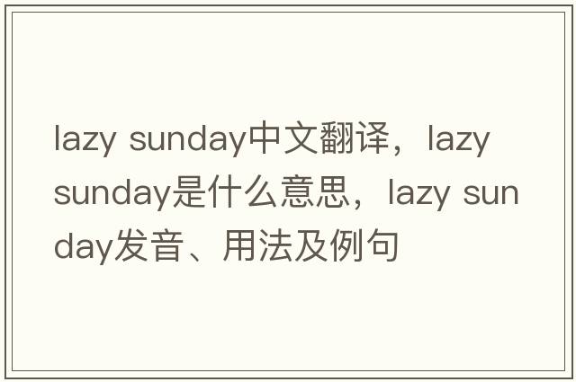lazy sunday中文翻譯，lazy sunday是什么意思，lazy sunday發(fā)音、用法及例句