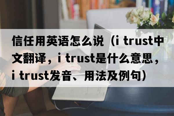 信任用英語(yǔ)怎么說(shuō)（i trust中文翻譯，i trust是什么意思，i trust發(fā)音、用法及例句）