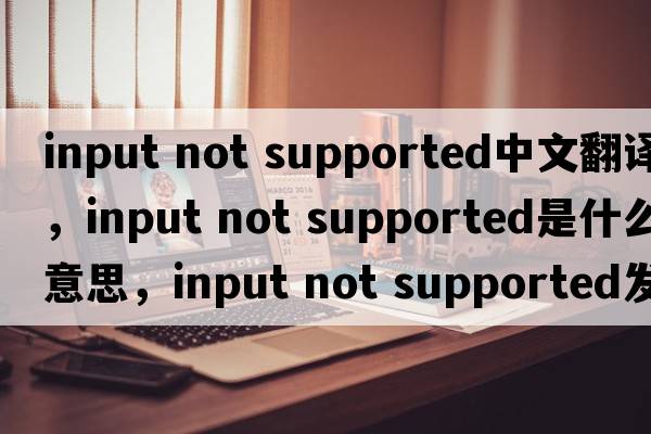 input not supported中文翻譯，input not supported是什么意思，input not supported發(fā)音、用法及例句