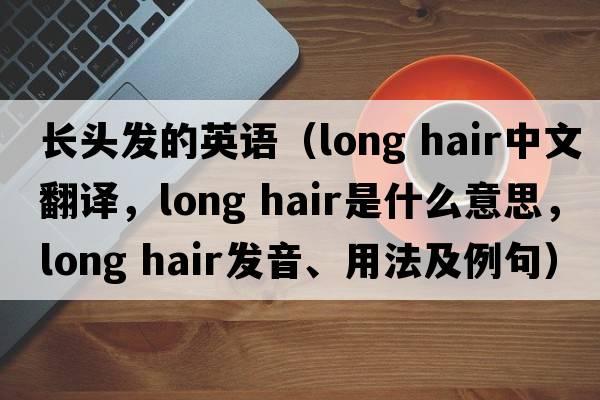 長(cháng)頭發(fā)的英語(yǔ)（long hair中文翻譯，long hair是什么意思，long hair發(fā)音、用法及例句）