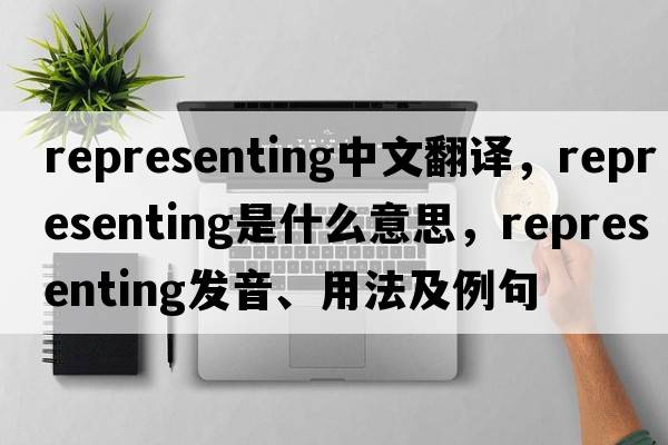representing中文翻譯，representing是什么意思，representing發(fā)音、用法及例句
