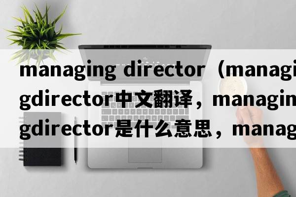 managing director（managingdirector中文翻譯，managingdirector是什么意思，managingdirector發(fā)音、用法及例句）