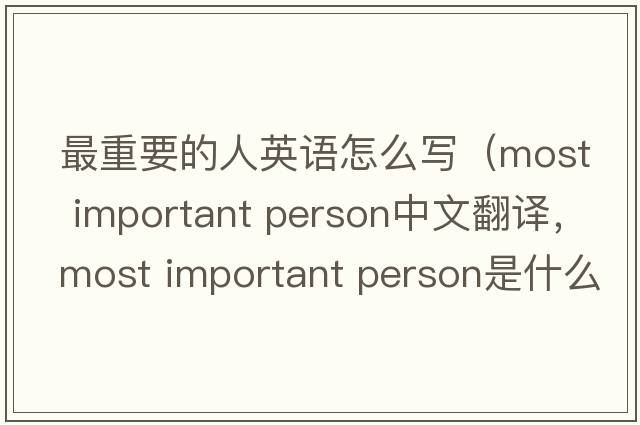 最重要的人英語(yǔ)怎么寫(xiě)（most important person中文翻譯，most important person是什么意思，most important person發(fā)音、用法及例句）