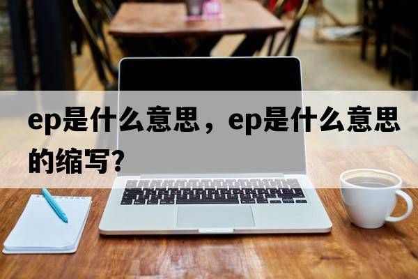 ep是什么意思，ep是什么意思的縮寫(xiě)？