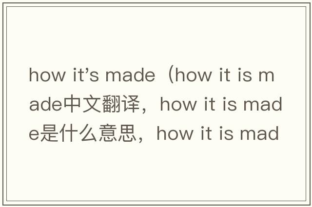how it's made（how it is made中文翻譯，how it is made是什么意思，how it is made發(fā)音、用法及例句）