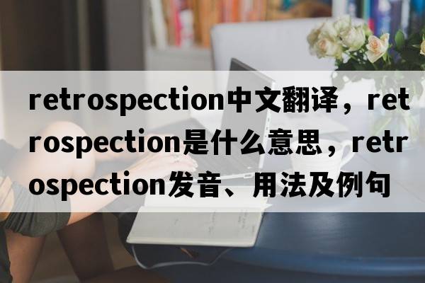 retrospection中文翻譯，retrospection是什么意思，retrospection發(fā)音、用法及例句