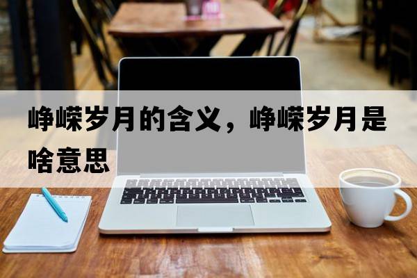 崢嶸歲月的含義，崢嶸歲月是啥意思