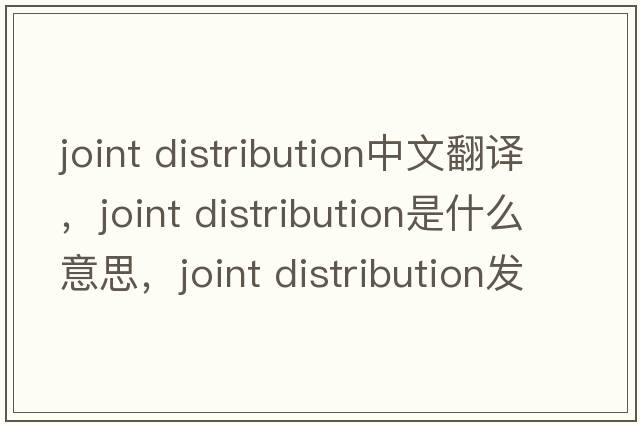 joint distribution中文翻譯，joint distribution是什么意思，joint distribution發(fā)音、用法及例句