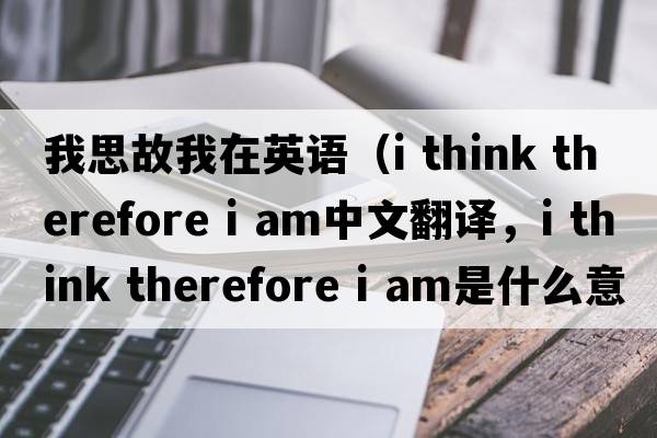 我思故我在英語(yǔ)（i think therefore i am中文翻譯，i think therefore i am是什么意思，i think therefore i am發(fā)音、用法及例句）