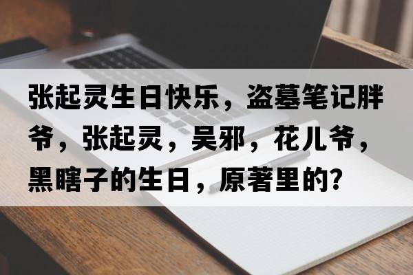 張起靈生日快樂(lè )，盜墓筆記胖爺，張起靈，吳邪，花兒爺，黑瞎子的生日，原著(zhù)里的？
