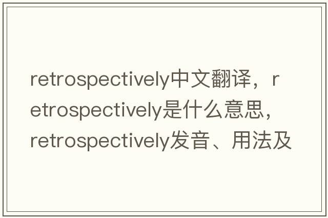 retrospectively中文翻譯，retrospectively是什么意思，retrospectively發(fā)音、用法及例句